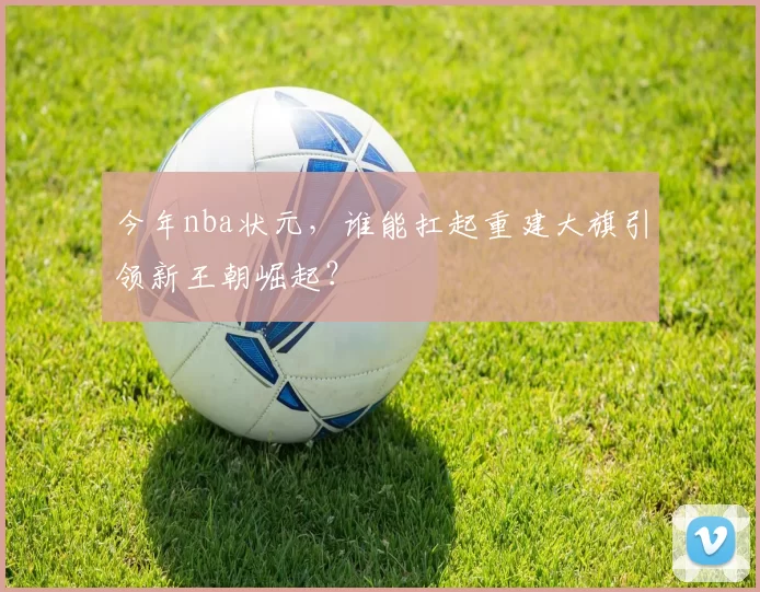 今年nba状元,谁能扛起重建大旗引领新王朝崛起?