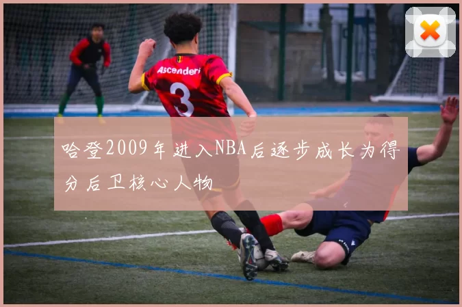 哈登2009年进入NBA后逐步成长为得分后卫核心人物