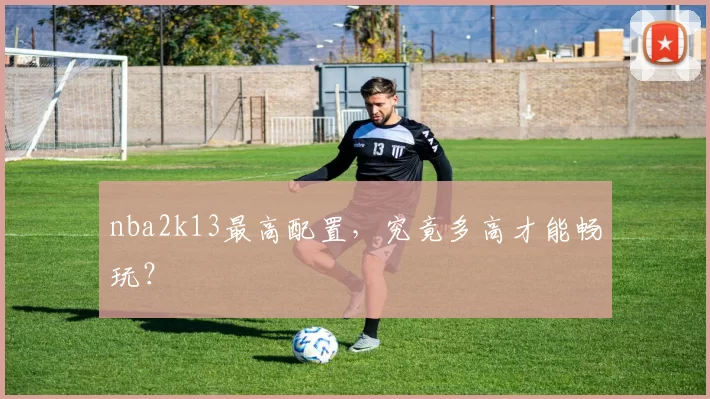 nba2k13最高配置，究竟多高才能畅玩？