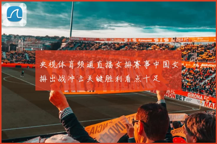 央视体育频道直播女排赛事中国女排出战冲击关键胜利看点十足