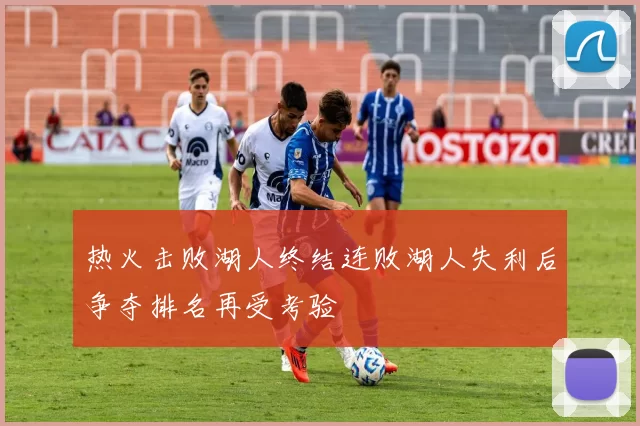 热火击败湖人终结连败湖人失利后争夺排名再受考验