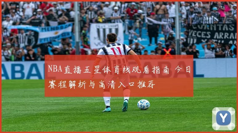 NBA直播五星体育线观看指南 今日赛程解析与高清入口推荐