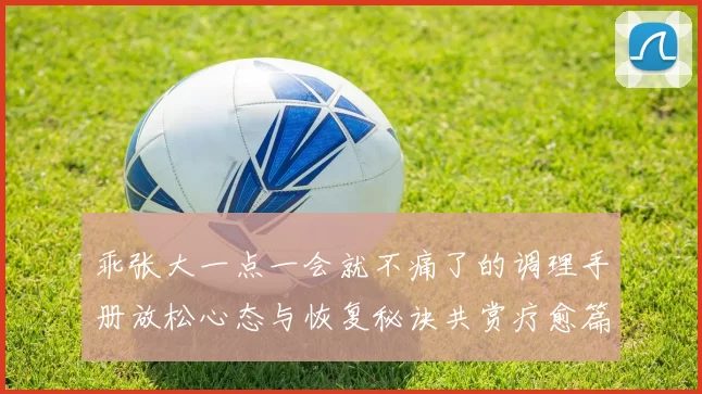 乖张大一点一会就不痛了的调理手册放松心态与恢复秘诀共赏疗愈篇