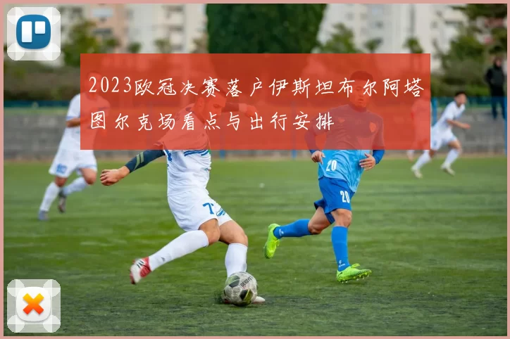 2023欧冠决赛落户伊斯坦布尔阿塔图尔克场看点与出行安排