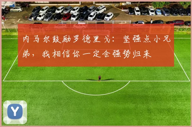 内马尔鼓励罗德里戈：坚强点小兄弟，我相信你一定会强势归来