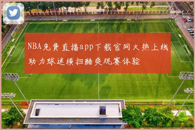 NBA免费直播app下载官网火热上线助力球迷横扫酷爽观赛体验