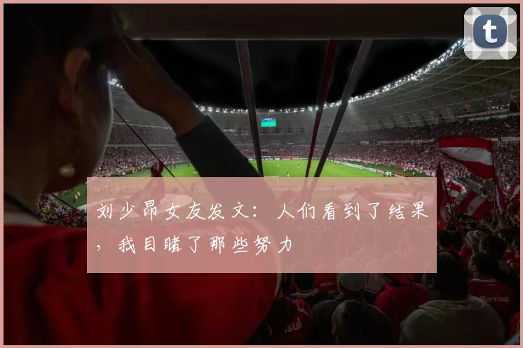 刘少昂女友发文：人们看到了结果，我目睹了那些努力