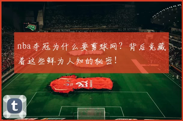 nba夺冠为什么要剪球网？背后竟藏着这些鲜为人知的秘密！