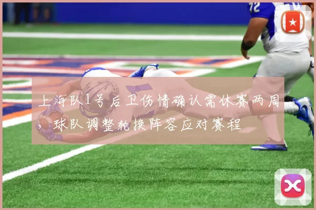 上海队1号后卫伤情确认需休赛两周,球队调整轮换阵容应对赛程