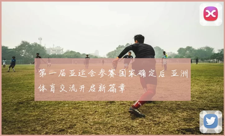 第一届亚运会参赛国家确定后 亚洲体育交流开启新篇章