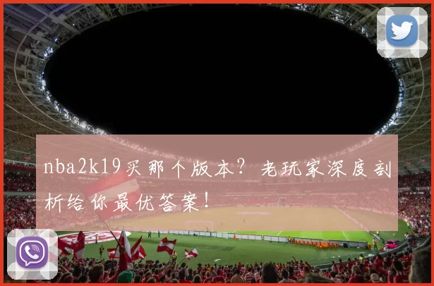 nba2k19买那个版本？老玩家深度剖析给你最优答案！