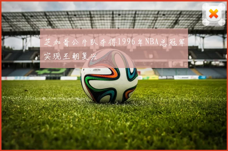 芝加哥公牛队夺得1996年NBA总冠军实现王朝复兴
