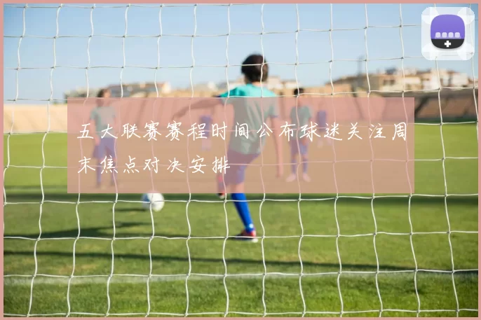 五大联赛赛程时间公布球迷关注周末焦点对决安排