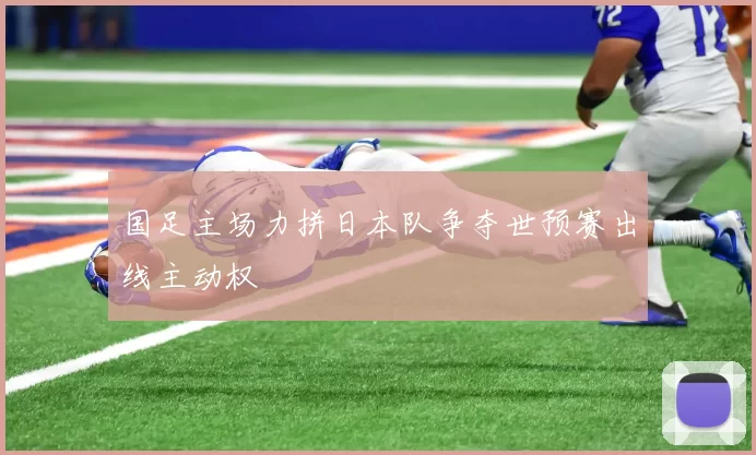 国足主场力拼日本队争夺世预赛出线主动权