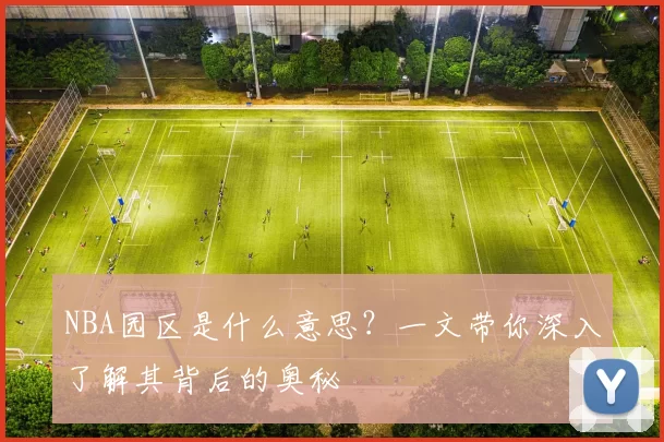 NBA园区是什么意思？一文带你深入了解其背后的奥秘