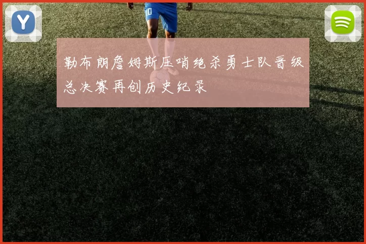 勒布朗詹姆斯压哨绝杀勇士队晋级总决赛再创历史纪录