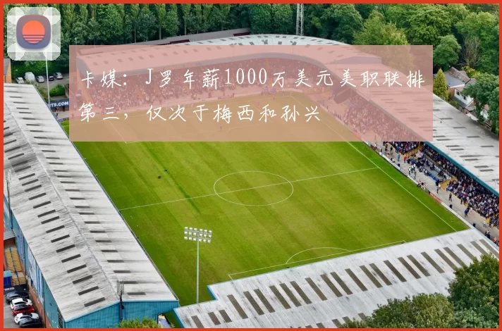 卡媒：J罗年薪1000万美元美职联排第三，仅次于梅西和孙兴慜