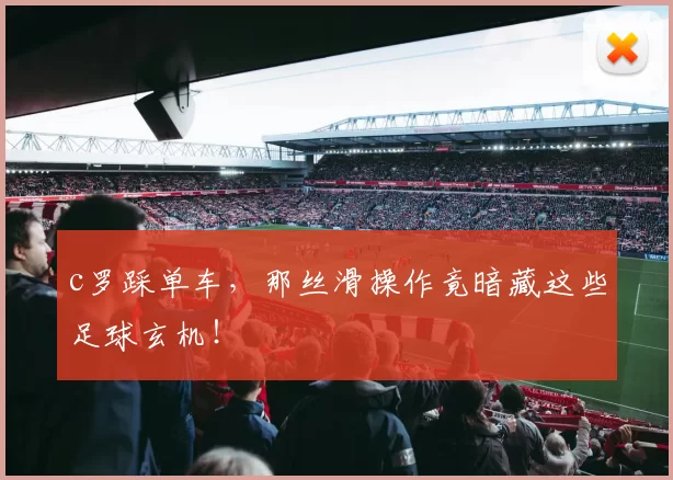 c罗踩单车,那丝滑操作竟暗藏这些足球玄机!