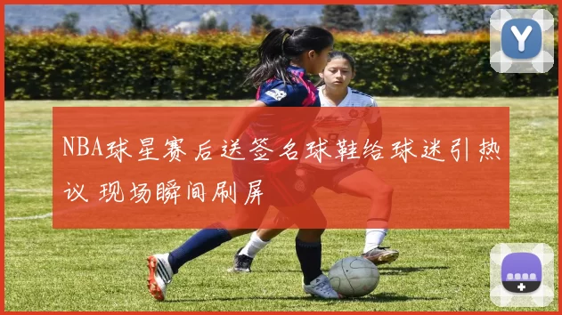 NBA球星赛后送签名球鞋给球迷引热议 现场瞬间刷屏
