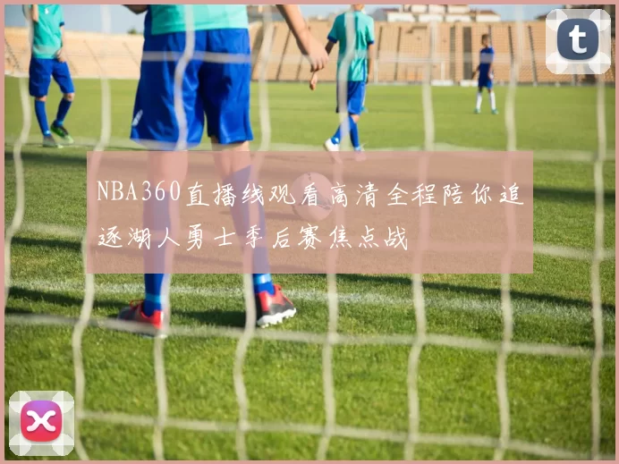 NBA360直播线观看高清全程陪你追逐湖人勇士季后赛焦点战