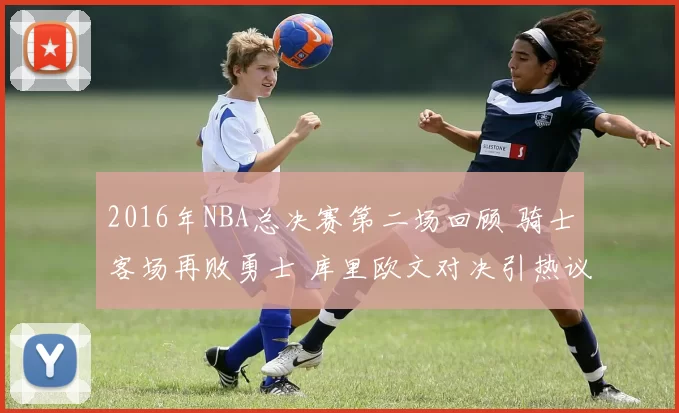 2016年NBA总决赛第二场回顾 骑士客场再败勇士 库里欧文对决引热议