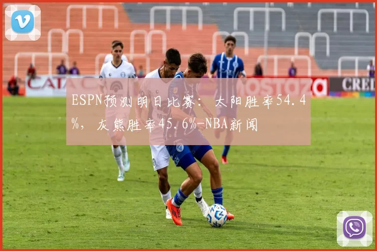 ESPN预测明日比赛：太阳胜率54.4%，灰熊胜率45.6%-NBA新闻