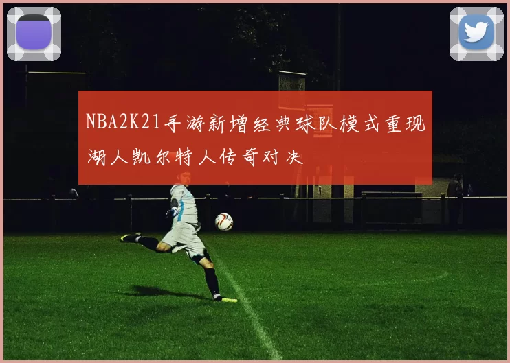 NBA2K21手游新增经典球队模式重现湖人凯尔特人传奇对决
