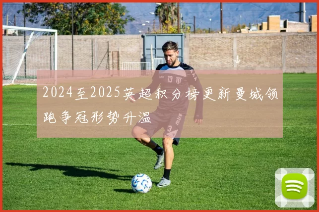 2024至2025英超积分榜更新曼城领跑争冠形势升温