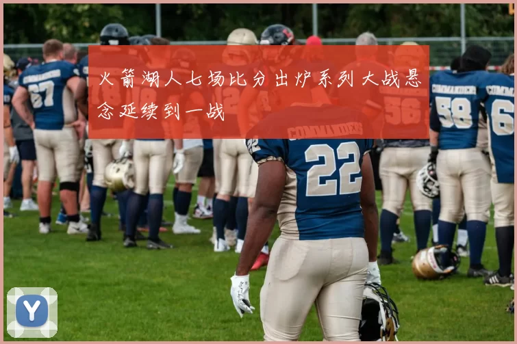 火箭湖人七场比分出炉系列大战悬念延续到一战