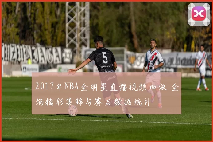 2017年NBA全明星直播视频回放 全场精彩集锦与赛后数据统计