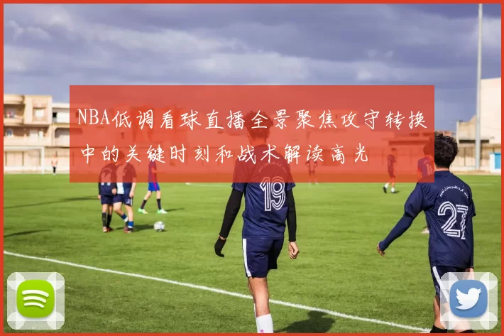 NBA低调看球直播全景聚焦攻守转换中的关键时刻和战术解读高光