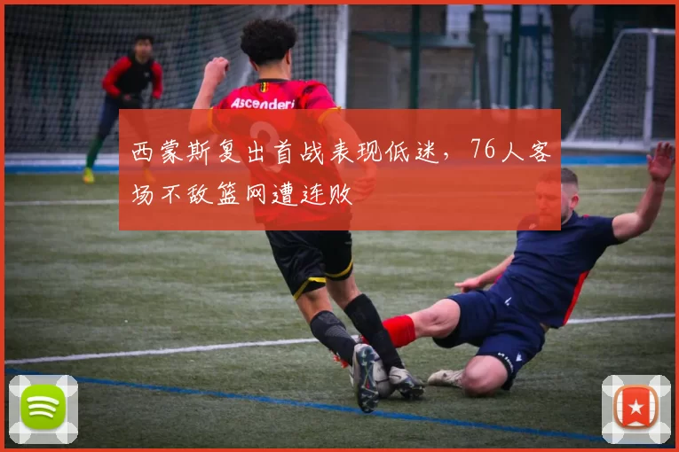 西蒙斯复出首战表现低迷，76人客场不敌篮网遭连败