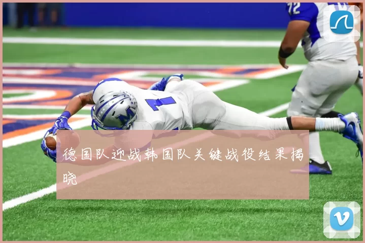 德国队迎战韩国队关键战役结果揭晓