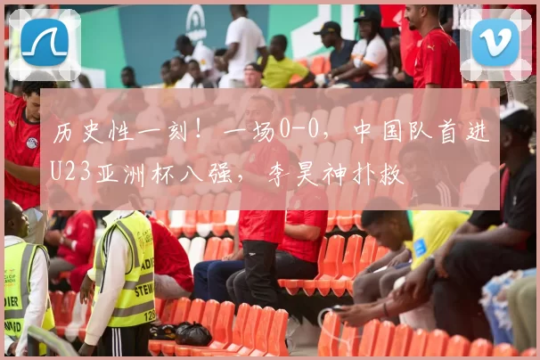 历史性一刻！一场0-0，中国队首进U23亚洲杯八强，李昊神扑救