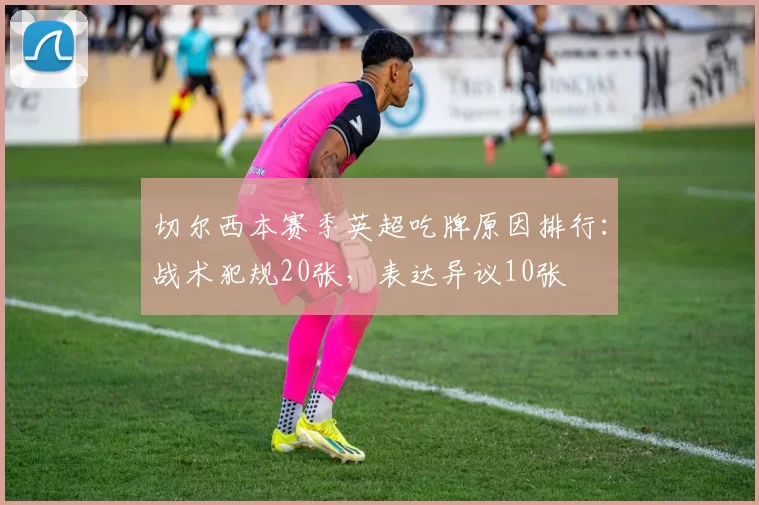 切尔西本赛季英超吃牌原因排行:战术犯规20张,表达异议10张