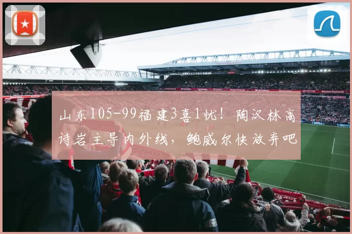 山东105-99福建3喜1忧!陶汉林高诗岩主导内外线,鲍威尔快放弃吧