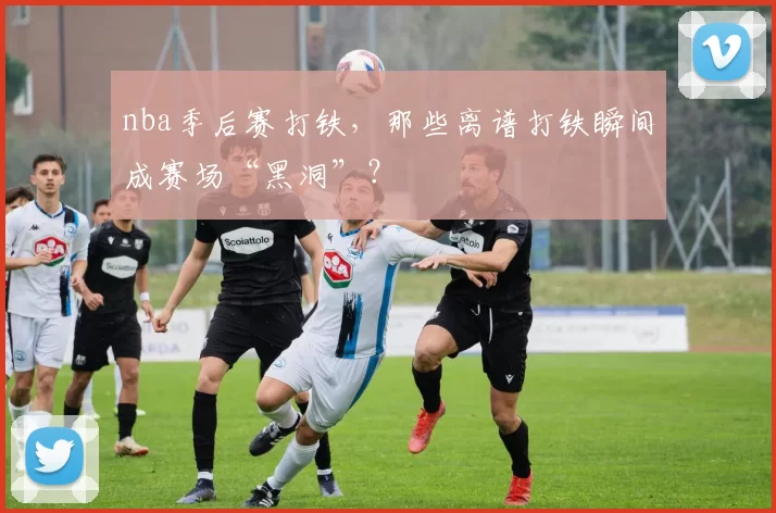 nba季后赛打铁,那些离谱打铁瞬间成赛场“黑洞”?