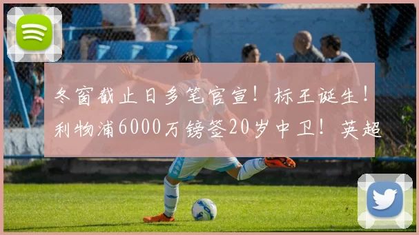 冬窗截止日多笔官宣！标王诞生！利物浦6000万镑签20岁中卫！英超队创队史