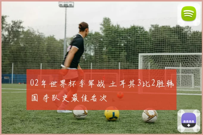 02年世界杯季军战 土耳其3比2胜韩国 夺队史最佳名次