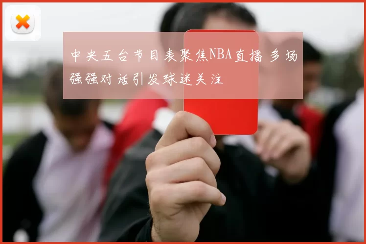 中央五台节目表聚焦NBA直播 多场强强对话引发球迷关注