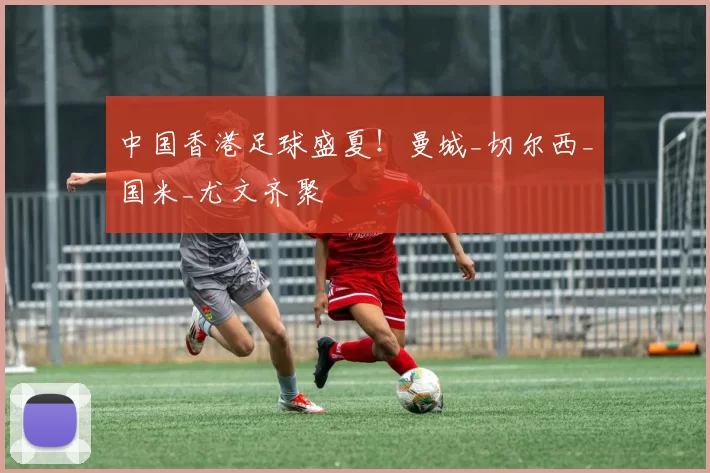 中国香港足球盛夏！曼城_切尔西_国米_尤文齐聚