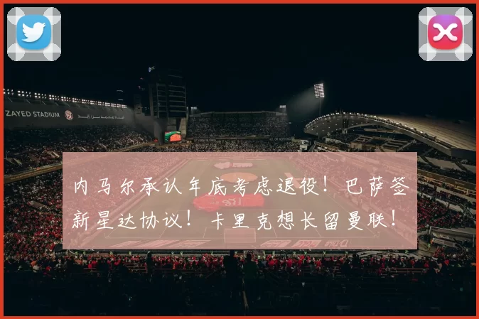 内马尔承认年底考虑退役！巴萨签新星达协议！卡里克想长留曼联！