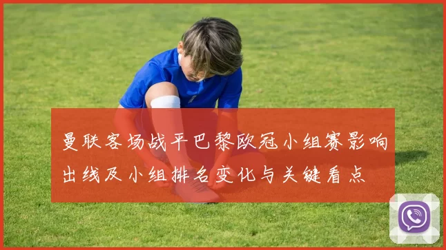 曼联客场战平巴黎欧冠小组赛影响出线及小组排名变化与关键看点