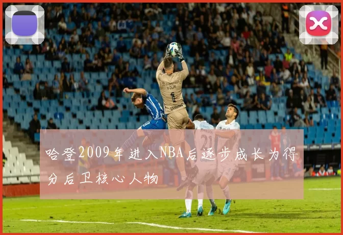 哈登2009年进入NBA后逐步成长为得分后卫核心人物