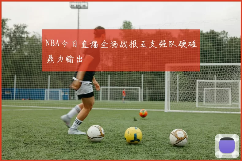 NBA今日直播全场战报五支强队硬碰鼎力输出