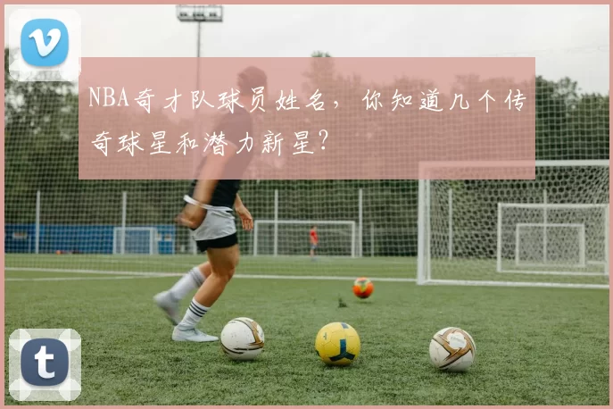 NBA奇才队球员姓名,你知道几个传奇球星和潜力新星?
