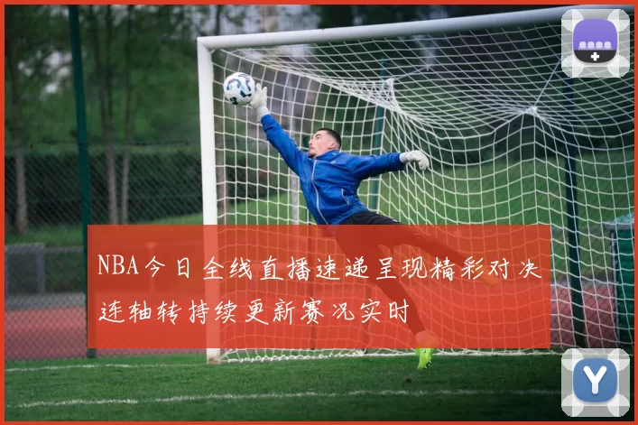NBA今日全线直播速递呈现精彩对决连轴转持续更新赛况实时
