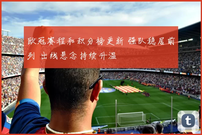 欧冠赛程和积分榜更新 强队稳居前列 出线悬念持续升温
