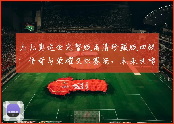 九儿奥运会完整版高清珍藏版回顾:传奇与荣耀交织赛场,未来共鸣