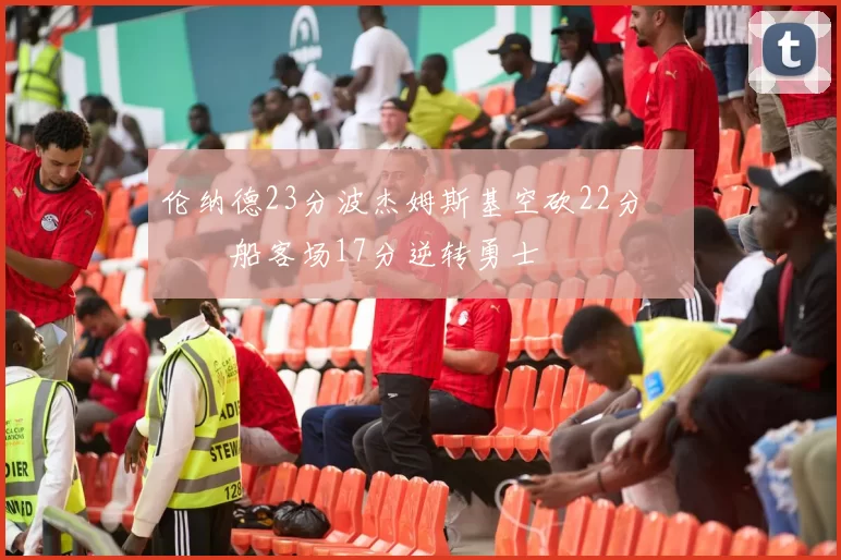 伦纳德23分波杰姆斯基空砍22分 快船客场17分逆转勇士